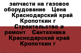 запчасти на газовое оборудование › Цена ­ 300 - Краснодарский край, Кропоткин г. Строительство и ремонт » Сантехника   . Краснодарский край,Кропоткин г.